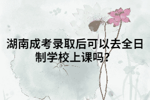 湖南成考錄取后可以去全日制學校上課嗎？
