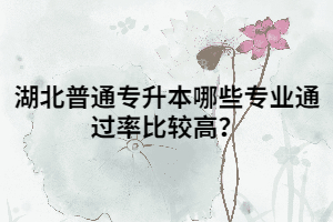 湖北普通專(zhuān)升本哪些專(zhuān)業(yè)通過(guò)率比較高？