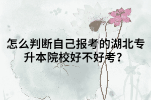 怎么判斷自己報考的湖北專升本院校好不好考？