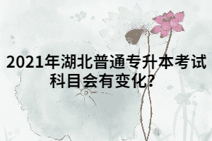 2021年湖北普通專升本考試科目會(huì)有變化？