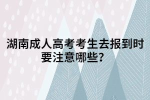 湖南成人高考考生去報到時要注意哪些？