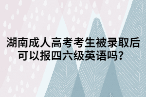 湖南成人高考考生被錄取后可以報(bào)四六級(jí)英語嗎？