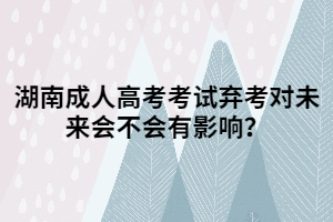 湖南成人高考考試棄考對(duì)未來會(huì)不會(huì)有影響？
