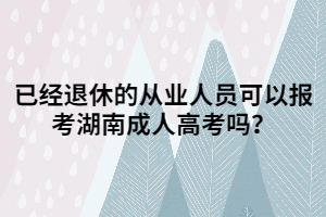 已經退休的從業(yè)人員可以報考湖南成人高考嗎？