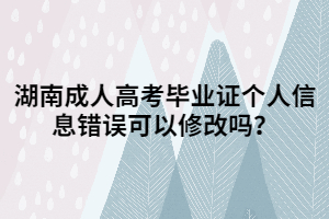 湖南成人高考畢業(yè)證個(gè)人信息錯(cuò)誤可以修改嗎？