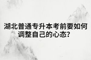 湖北普通專升本考前要如何調(diào)整自己的心態(tài)？