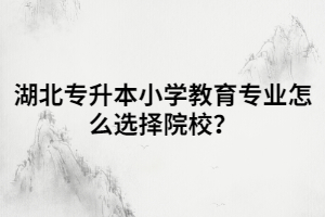 湖北專升本小學(xué)教育專業(yè)怎么選擇院校？