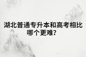 湖北普通專升本和高考相比哪個(gè)更難？