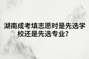 湖南成考填志愿時是先選學(xué)校還是先選專業(yè)？