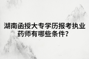 湖南函授大專學(xué)歷報(bào)考執(zhí)業(yè)藥師有哪些條件？
