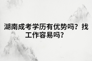 湖南成考學(xué)歷有優(yōu)勢嗎？找工作容易嗎？