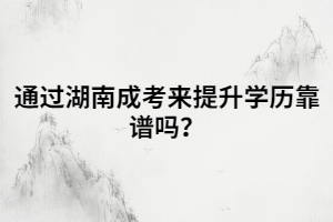 通過湖南成考來提升學歷靠譜嗎？