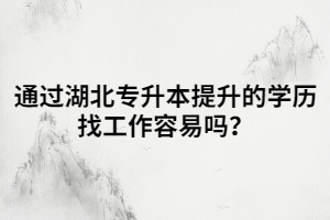 通過湖北專升本提升的學(xué)歷找工作容易嗎？