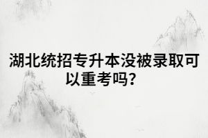 湖北統(tǒng)招專升本沒被錄取可以重考嗎？