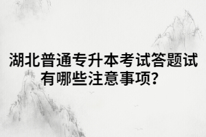 湖北普通專升本考試答題試有哪些注意事項？