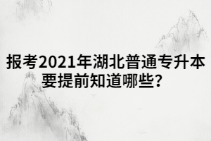 報(bào)考2021年湖北普通專升本要提前知道哪些？