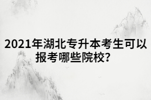 2021年湖北專升本考生可以報(bào)考哪些院校？
