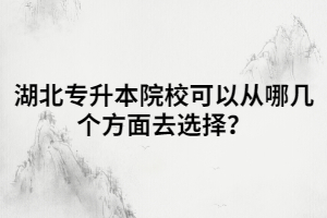 湖北專升本院校可以從哪幾個方面去選擇？