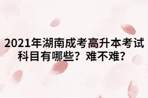 2021年湖南成考高升本考試科目有哪些？難不難？
