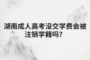 湖南成人高考沒交學費會被注銷學籍嗎？