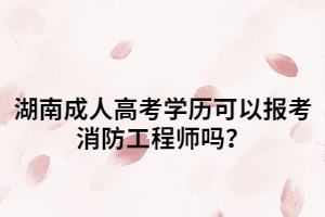 湖南成人高考學(xué)歷可以報(bào)考消防工程師嗎？
