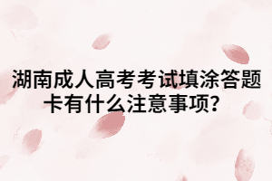 湖南成人高考考試填涂答題卡有什么注意事項(xiàng)？