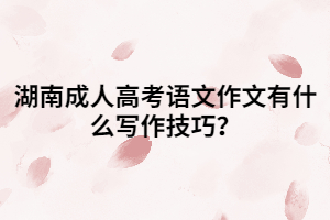湖南成人高考語(yǔ)文作文有什么寫(xiě)作技巧？