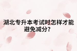 湖北專升本考試時怎樣才能避免減分？
