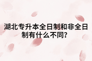 湖北專升本全日制和非全日制有什么不同？