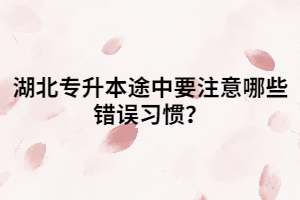 湖北專升本途中要注意哪些錯(cuò)誤習(xí)慣？