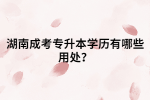 湖南成考專升本學(xué)歷有哪些用處？
