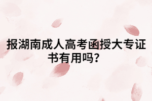 湖南成人高考函授大專證書(shū)有用嗎？