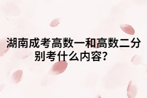 湖南成考高數(shù)一和高數(shù)二分別考什么內(nèi)容？