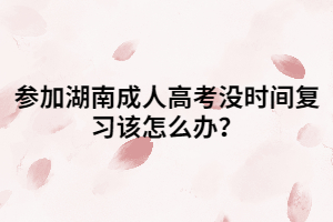 參加湖南成人高考沒時間復(fù)習(xí)該怎么辦？