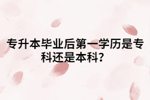 專(zhuān)升本畢業(yè)后第一學(xué)歷是專(zhuān)科還是本科？