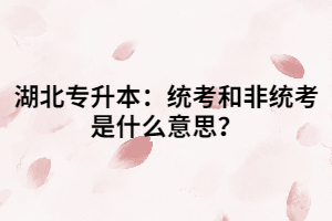 湖北專升本：統(tǒng)考和非統(tǒng)考是什么意思？