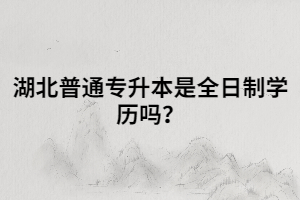 湖北普通專升本是全日制學(xué)歷嗎？