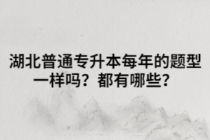 湖北普通專升本每年的題型一樣嗎？都有哪些？