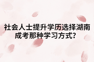 社會(huì)人士提升學(xué)歷選擇湖南成考那種學(xué)習(xí)方式？