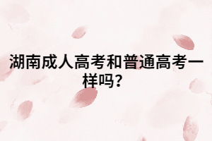 湖南成人高考和普通高考一樣嗎？