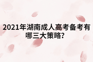 2021年湖南成人高考備考有哪三大策略？