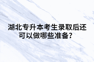 湖北專升本考生錄取后還可以做哪些準(zhǔn)備？