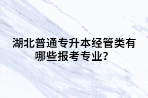 湖北普通專升本經(jīng)管類有哪些報考專業(yè)？