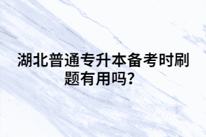 湖北普通專(zhuān)升本備考時(shí)刷題有用嗎？