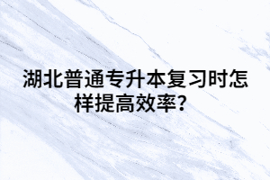 湖北普通專升本復(fù)習(xí)時(shí)怎樣提高效率？