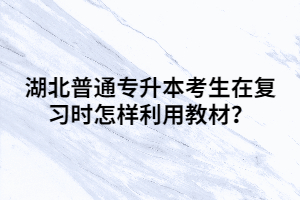 湖北普通專升本考生在復(fù)習(xí)時(shí)怎樣利用教材？