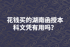 花錢買的湖南函授本科文憑有用嗎？