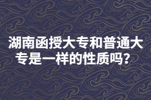 湖南函授大專和普通大專是一樣的性質(zhì)嗎？