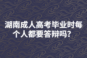 湖南成人高考畢業(yè)時(shí)每個(gè)人都要答辯嗎？