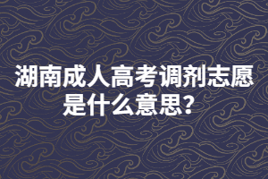湖南成人高考調(diào)劑志愿是什么意思？